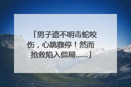 男子遭不明毒蛇咬伤，心跳骤停！然而抢救陷入僵局……